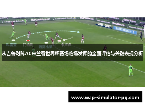 从吉鲁对阵AC米兰看世界杯赛场临场发挥的全面评估与关键表现分析 从吉鲁对阵AC米兰看世界杯赛场临场发挥的全面评估与关键表现分析