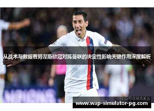 从战术与数据看努涅斯欧冠对阵曼联的决定性影响关键作用深度解析 从战术与数据看努涅斯欧冠对阵曼联的决定性影响关键作用深度解析