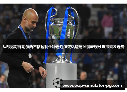 从欧冠对阵切尔西看格拉利什稳定性演变轨迹与关键表现分析探究及走势 从欧冠对阵切尔西看格拉利什稳定性演变轨迹与关键表现分析探究及走势