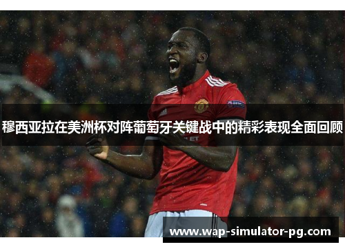 穆西亚拉在美洲杯对阵葡萄牙关键战中的精彩表现全面回顾 穆西亚拉在美洲杯对阵葡萄牙关键战中的精彩表现全面回顾