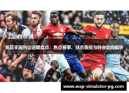 英超本周热议话题盘点:焦点赛事、球员表现与转会动向解析 英超本周热议话题盘点:焦点赛事、球员表现与转会动向解析
