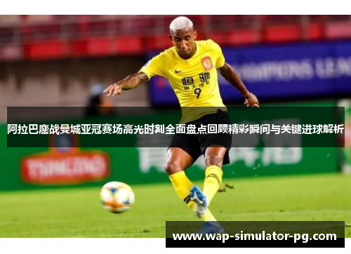 阿拉巴鏖战曼城亚冠赛场高光时刻全面盘点回顾精彩瞬间与关键进球解析 阿拉巴鏖战曼城亚冠赛场高光时刻全面盘点回顾精彩瞬间与关键进球解析
