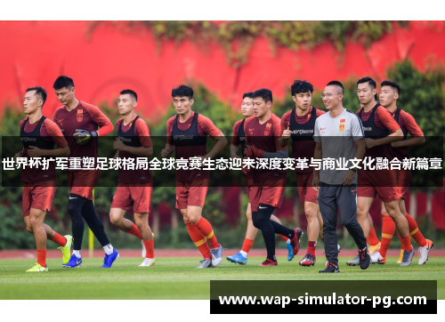 世界杯扩军重塑足球格局全球竞赛生态迎来深度变革与商业文化融合新篇章 世界杯扩军重塑足球格局全球竞赛生态迎来深度变革与商业文化融合新篇章