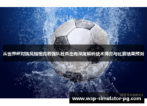 从世界杯对阵风格相克看强队胜负走向深度解析战术博弈与比赛结果预测 从世界杯对阵风格相克看强队胜负走向深度解析战术博弈与比赛结果预测