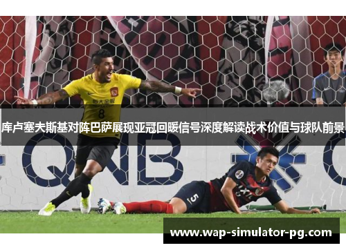 库卢塞夫斯基对阵巴萨展现亚冠回暖信号深度解读战术价值与球队前景 库卢塞夫斯基对阵巴萨展现亚冠回暖信号深度解读战术价值与球队前景