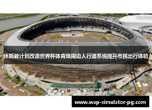 休斯敦计划改造世界杯体育场周边人行道系统提升市民出行体验 休斯敦计划改造世界杯体育场周边人行道系统提升市民出行体验