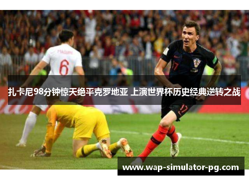 扎卡尼98分钟惊天绝平克罗地亚 上演世界杯历史经典逆转之战