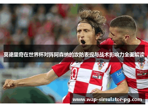 莫德里奇在世界杯对阵阿森纳的攻防表现与战术影响力全面解读