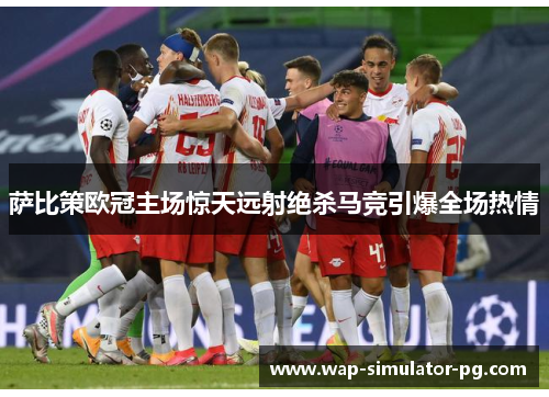 萨比策欧冠主场惊天远射绝杀马竞引爆全场热情 萨比策欧冠主场惊天远射绝杀马竞引爆全场热情