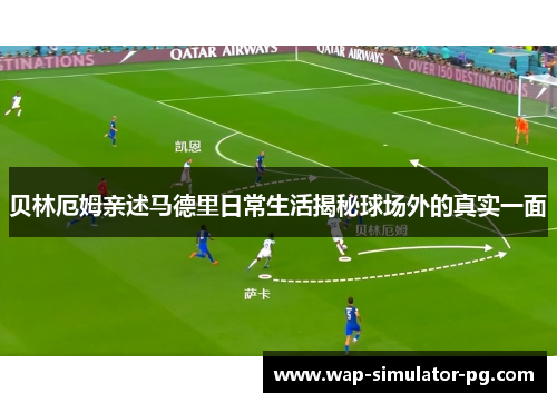 贝林厄姆亲述马德里日常生活揭秘球场外的真实一面 贝林厄姆亲述马德里日常生活揭秘球场外的真实一面