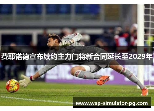 费耶诺德宣布续约主力门将新合同延长至2029年 费耶诺德宣布续约主力门将新合同延长至2029年
