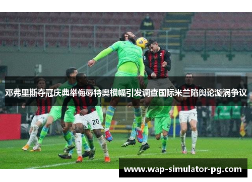 邓弗里斯夺冠庆典举侮辱特奥横幅引发调查国际米兰陷舆论漩涡争议 邓弗里斯夺冠庆典举侮辱特奥横幅引发调查国际米兰陷舆论漩涡争议