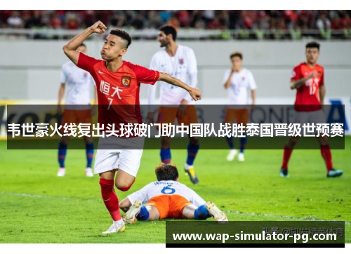 韦世豪火线复出头球破门助中国队战胜泰国晋级世预赛