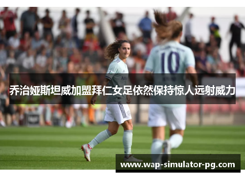 乔治娅斯坦威加盟拜仁女足依然保持惊人远射威力