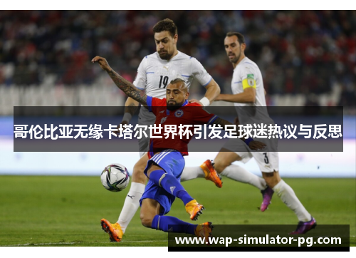 哥伦比亚无缘卡塔尔世界杯引发足球迷热议与反思