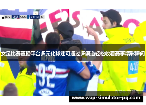 女足比赛直播平台多元化球迷可通过多渠道轻松收看赛事精彩瞬间