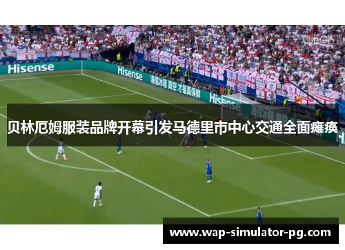 贝林厄姆服装品牌开幕引发马德里市中心交通全面瘫痪 贝林厄姆服装品牌开幕引发马德里市中心交通全面瘫痪