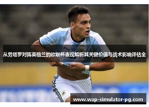 从劳塔罗对阵英格兰的欧联杯表现解析其关键价值与战术影响评估全 从劳塔罗对阵英格兰的欧联杯表现解析其关键价值与战术影响评估全