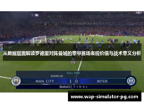 从数据层面解读罗德里对阵曼城的意甲赛场表现价值与战术意义分析