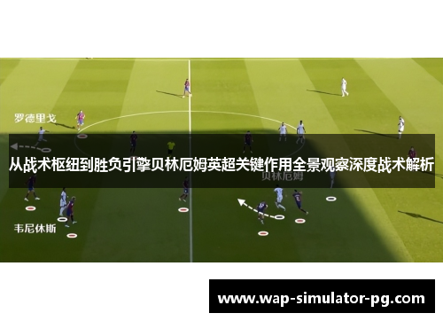 从战术枢纽到胜负引擎贝林厄姆英超关键作用全景观察深度战术解析