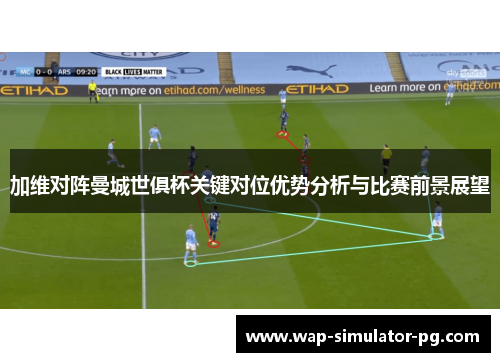 加维对阵曼城世俱杯关键对位优势分析与比赛前景展望