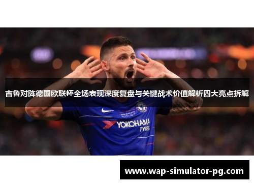 吉鲁对阵德国欧联杯全场表现深度复盘与关键战术价值解析四大亮点拆解 吉鲁对阵德国欧联杯全场表现深度复盘与关键战术价值解析四大亮点拆解