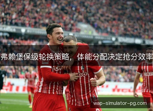 弗赖堡保级轮换策略，体能分配决定抢分效率