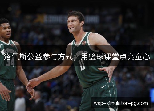 洛佩斯公益参与方式，用篮球课堂点亮童心