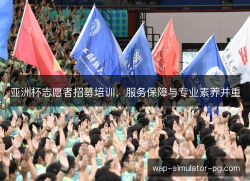 亚洲杯志愿者招募培训,服务保障与专业素养并重 亚洲杯志愿者招募培训,服务保障与专业素养并重