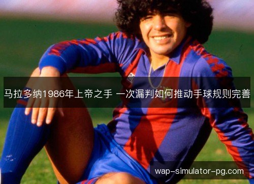 马拉多纳1986年上帝之手 一次漏判如何推动手球规则完善 马拉多纳1986年上帝之手 一次漏判如何推动手球规则完善